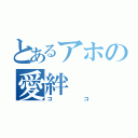 とあるアホの愛絆（ココ）