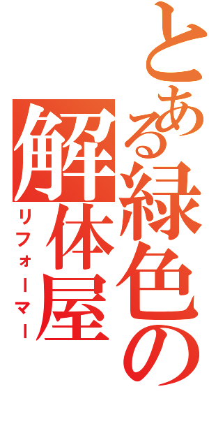 とある緑色の解体屋（リフォーマー）