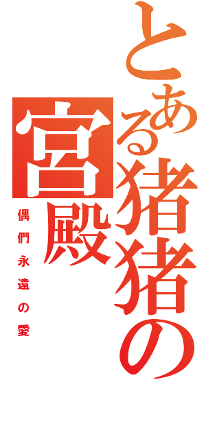 とある猪猪の宮殿（偶 們 永 遠 の 愛）