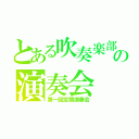 とある吹奏楽部の演奏会（第一回定期演奏会）