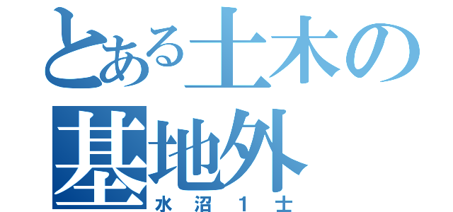 とある土木の基地外（水沼１士）