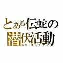 とある伝蛇の潜伏活動（スニーキング）