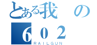 とある我愛の６０２（ＲＡＩＬＧＵＮ）