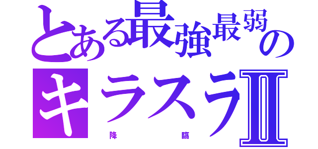 とある最強最弱のキラスラⅡ（　　　降　　　　　　　　　　　　臨）