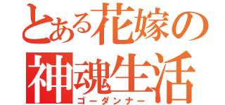 とある花嫁の神魂生活（ゴーダンナー）