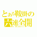 とある鞍掛の六速全開（Ｋ．Ｏｋａｍｏｔｏ）