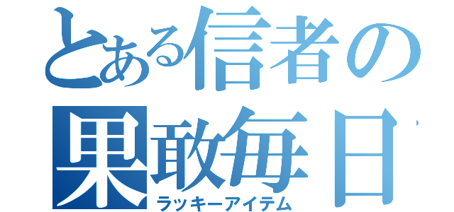 とある信者の果敢毎日（ラッキーアイテム）