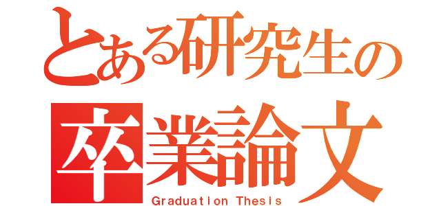 とある研究生の卒業論文（Ｇｒａｄｕａｔｉｏｎ Ｔｈｅｓｉｓ）