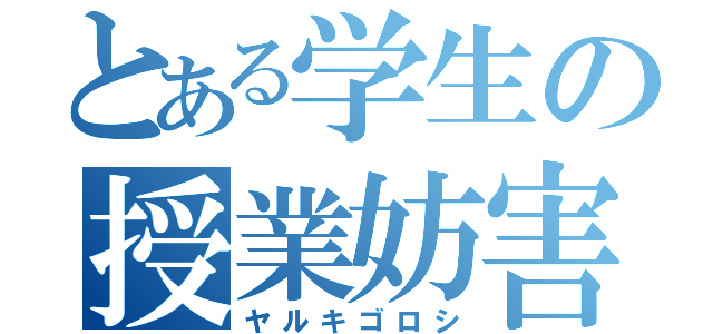 とある学生の授業妨害（ヤルキゴロシ）