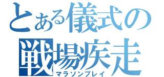 とある儀式の戦場疾走（マラソンプレイ）