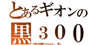 とあるギオンの黒３０００（仕事の邪魔すんなよぉ～ 笑っ）