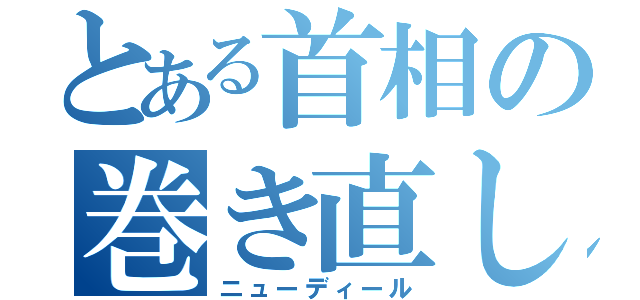 とある首相の巻き直し（ニューディール）