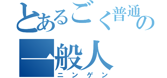 とあるごく普通の一般人（ニンゲン）