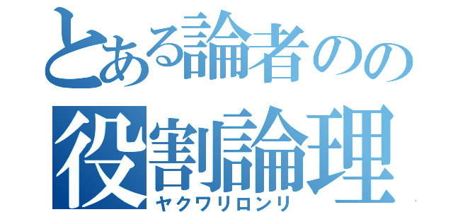 とある論者のの役割論理（ヤクワリロンリ）