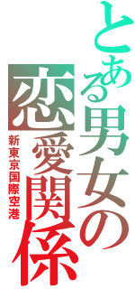 とある男女の恋愛関係（新東京国際空港）