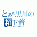 とある黒川の超下着（ブラウンパンツ）