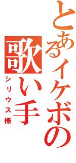 とあるイケボの歌い手（シリウス様）