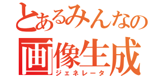 とあるみんなの画像生成（ジェネレータ）