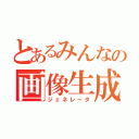 とあるみんなの画像生成（ジェネレータ）