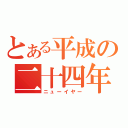 とある平成の二十四年（ニューイヤー）