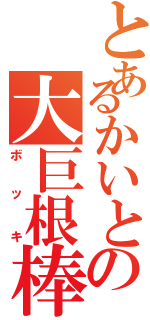 とあるかいとの大巨根棒（ボッキ）