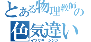 とある物理教師の色気違い（イワサキ シンジ）