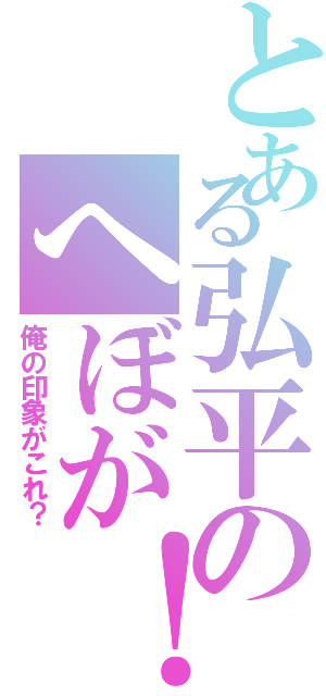 とある弘平のへぼが！（俺の印象がこれ？）