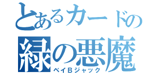 とあるカードの緑の悪魔（ベイＢジャック）