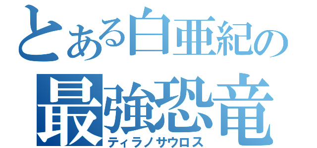 とある白亜紀の最強恐竜（ティラノサウロス）