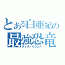 とある白亜紀の最強恐竜（ティラノサウロス）