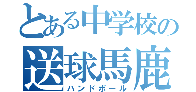 とある中学校の送球馬鹿（ハンドボール）