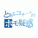 とあるコチーヤのホモ疑惑（）