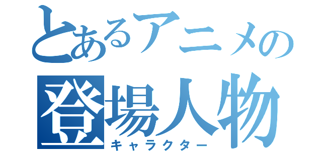 とあるアニメの登場人物（キャラクター）