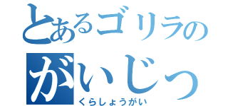 とあるゴリラのがいじっぷり（くらしょうがい）