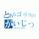 とあるゴリラのがいじっぷり（くらしょうがい）