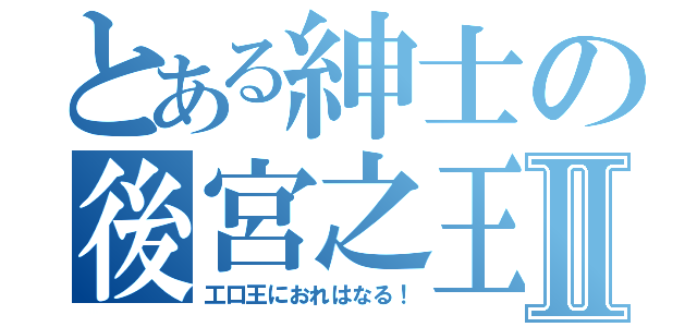 とある紳士の後宮之王Ⅱ（工口王におれはなる！）