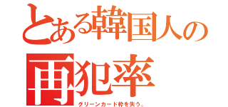 とある韓国人の再犯率（グリーンカード枠を失う。）