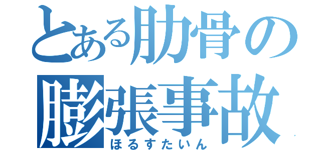 とある肋骨の膨張事故（ほるすたいん）