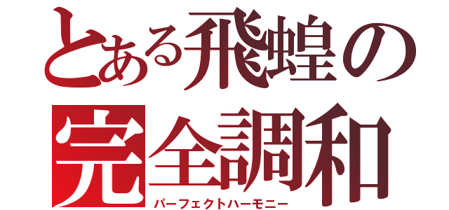 とある飛蝗の完全調和（パーフェクトハーモニー）