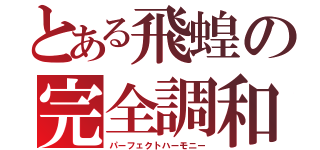 とある飛蝗の完全調和（パーフェクトハーモニー）