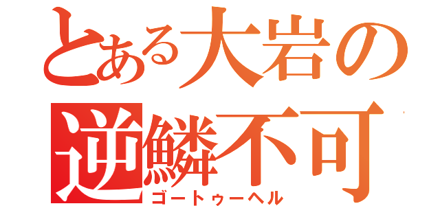 とある大岩の逆鱗不可避（ゴートゥーヘル）