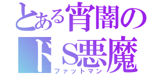 とある宵闇のドＳ悪魔（ファットマン）