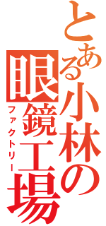 とある小林の眼鏡工場（ファクトリー）