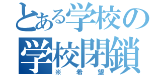 とある学校の学校閉鎖（※希望）