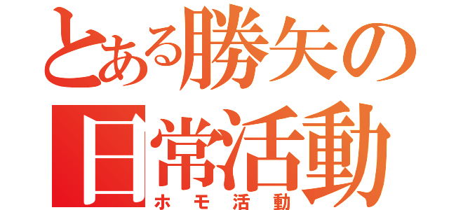 とある勝矢の日常活動（ホモ活動）