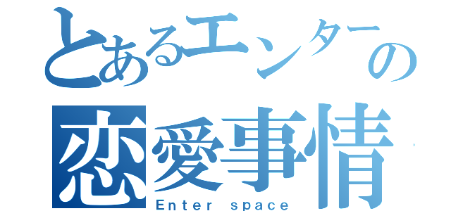 とあるエンターの恋愛事情（Ｅｎｔｅｒ ｓｐａｃｅ）