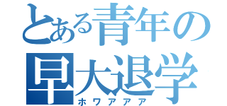 とある青年の早大退学（ホワアアア）