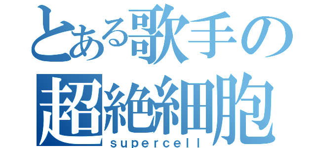 とある歌手の超絶細胞（ｓｕｐｅｒｃｅｌｌ）