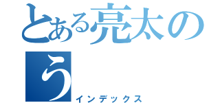 とある亮太のう（インデックス）