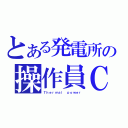 とある発電所の操作員Ｃ（Ｔｈｅｒｍａｌ ｐｏｗｅｒ）